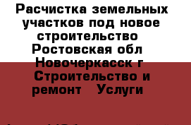 Расчистка земельных участков под новое строительство - Ростовская обл., Новочеркасск г. Строительство и ремонт » Услуги   
